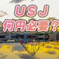 USJ何円持っていけばいい？１日いくら？【大人だけ。子供だけ。ファミリー】タイプ別に紹介します