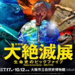 【大絶滅展】恐竜だけじゃない！生命の歴史を変えた「ビッグファイブ」に迫る！